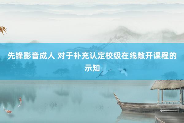 先锋影音成人 对于补充认定校级在线敞开课程的示知