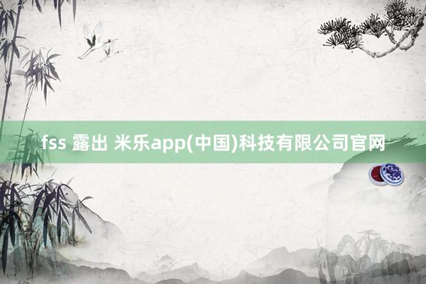 fss 露出 米乐app(中国)科技有限公司官网