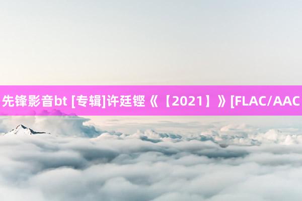 先锋影音bt [专辑]许廷铿《【2021】》[FLAC/AAC