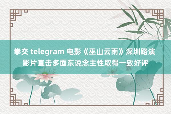 拳交 telegram 电影《巫山云雨》深圳路演 影片直击多面东说念主性取得一致好评