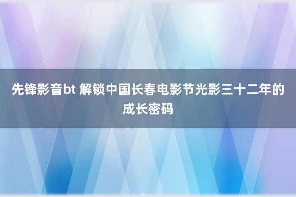 先锋影音bt 解锁中国长春电影节光影三十二年的成长密码