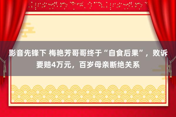 影音先锋下 梅艳芳哥哥终于“自食后果”，败诉要赔4万元，百岁母亲断绝关系