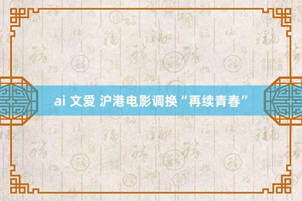 ai 文爱 沪港电影调换“再续青春”