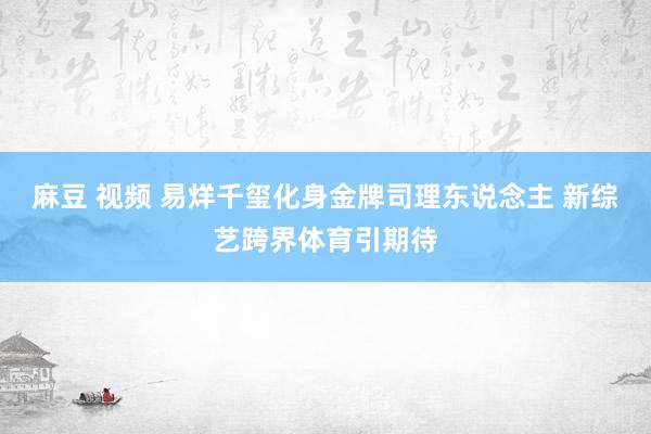 麻豆 视频 易烊千玺化身金牌司理东说念主 新综艺跨界体育引期待