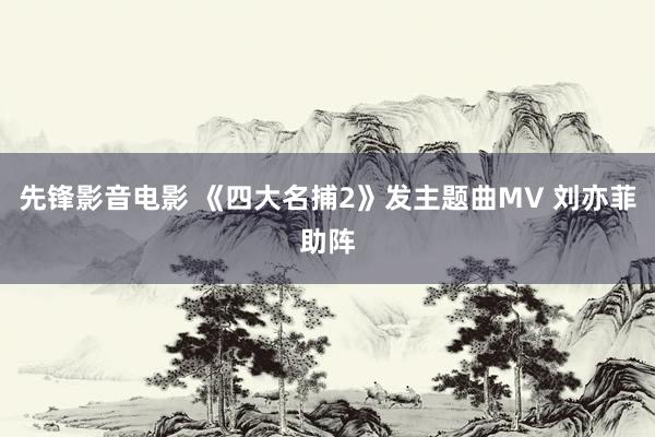 先锋影音电影 《四大名捕2》发主题曲MV 刘亦菲助阵