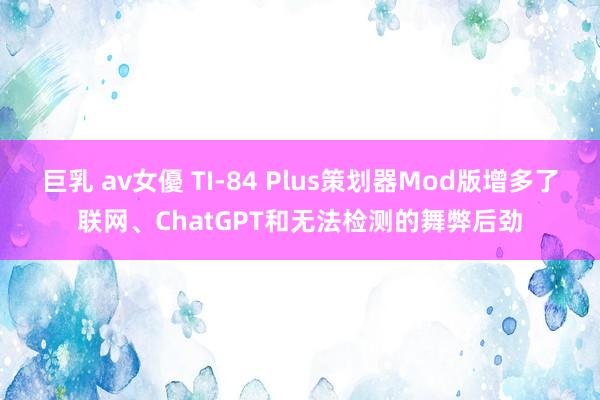 巨乳 av女優 TI-84 Plus策划器Mod版增多了联网、ChatGPT和无法检测的舞弊后劲