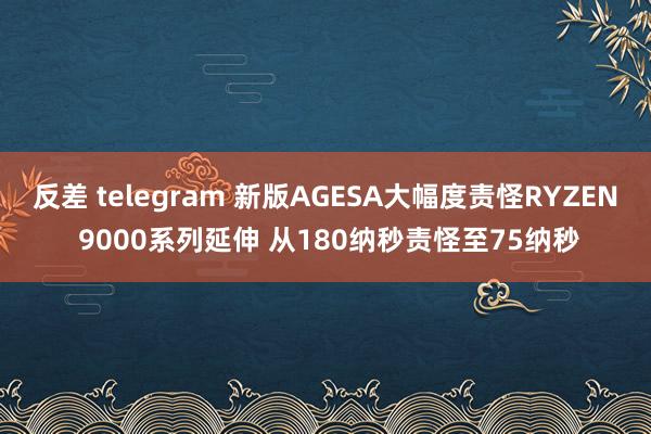 反差 telegram 新版AGESA大幅度责怪RYZEN 9000系列延伸 从180纳秒责怪至75纳秒