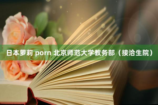 日本萝莉 porn 北京师范大学教务部（接洽生院）