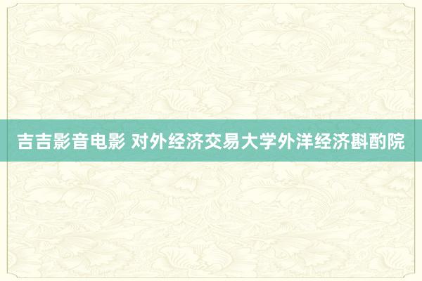 吉吉影音电影 对外经济交易大学外洋经济斟酌院