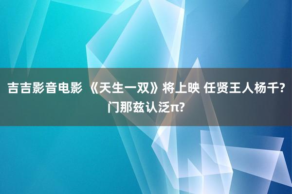 吉吉影音电影 《天生一双》将上映 任贤王人杨千?门那兹认泛π?