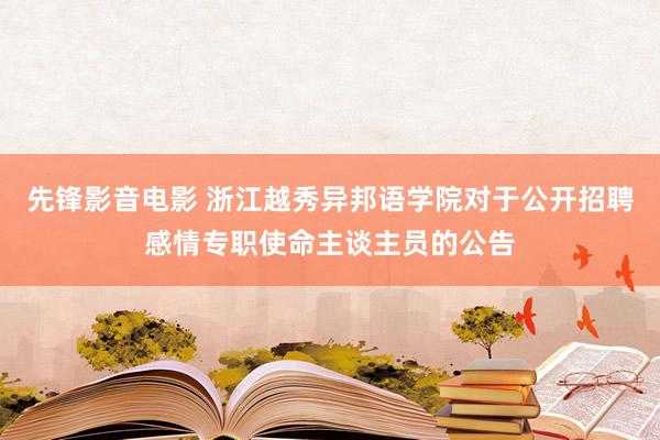 先锋影音电影 浙江越秀异邦语学院对于公开招聘感情专职使命主谈主员的公告