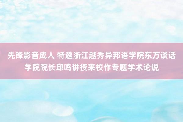 先锋影音成人 特邀浙江越秀异邦语学院东方谈话学院院长邱鸣讲授来校作专题学术论说