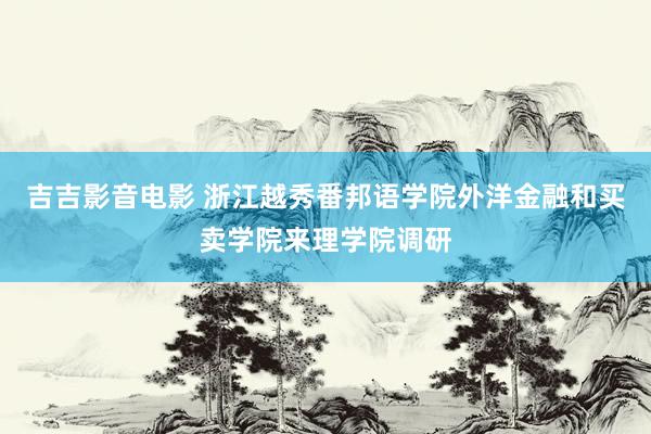 吉吉影音电影 浙江越秀番邦语学院外洋金融和买卖学院来理学院调研