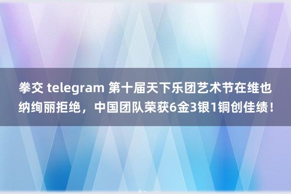 拳交 telegram 第十届天下乐团艺术节在维也纳绚丽拒绝，中国团队荣获6金3银1铜创佳绩！