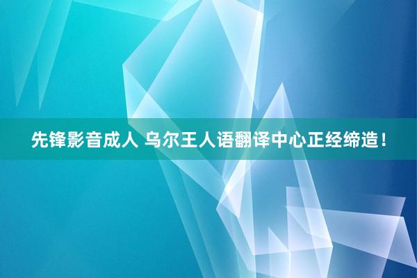 先锋影音成人 乌尔王人语翻译中心正经缔造！