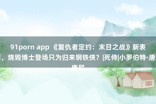 91porn app 《复仇者定约：末日之战》新表面，烧毁博士登场只为归来钢铁侠？|死侍|小罗伯特·唐尼