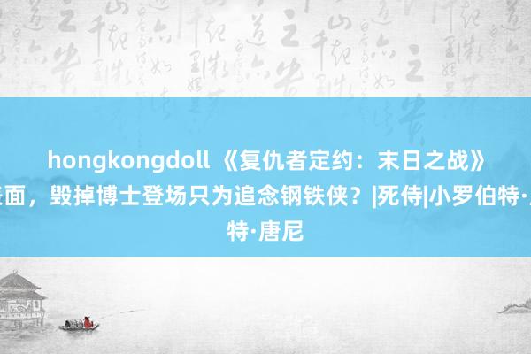 hongkongdoll 《复仇者定约：末日之战》新表面，毁掉博士登场只为追念钢铁侠？|死侍|小罗伯特·唐尼