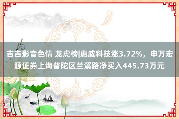 吉吉影音色情 龙虎榜|惠威科技涨3.72%，申万宏源证券上海普陀区兰溪路净买入445.73万元