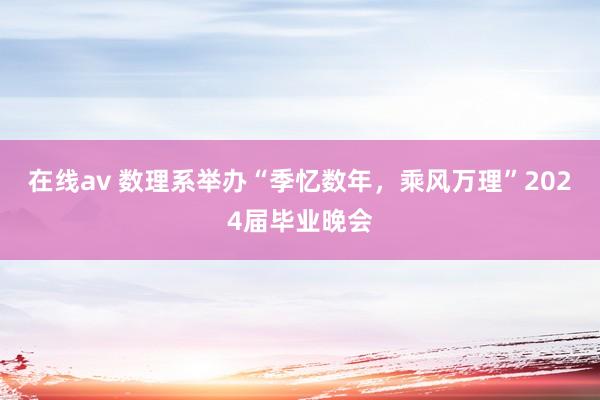 在线av 数理系举办“季忆数年，乘风万理”2024届毕业晚会