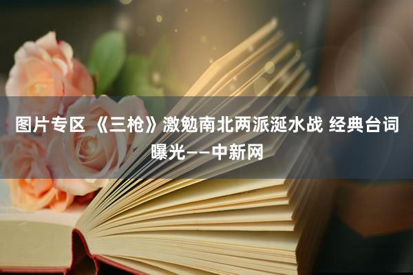 图片专区 《三枪》激勉南北两派涎水战 经典台词曝光——中新网