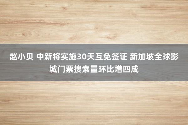 赵小贝 中新将实施30天互免签证 新加坡全球影城门票搜索量环比增四成