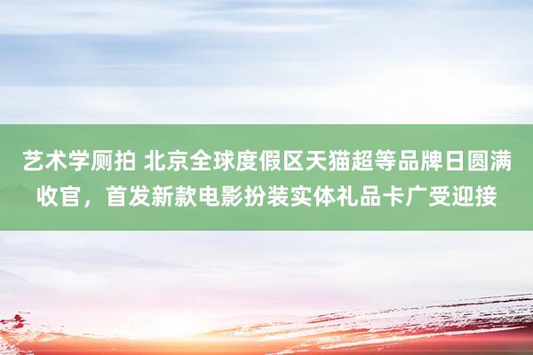 艺术学厕拍 北京全球度假区天猫超等品牌日圆满收官，首发新款电影扮装实体礼品卡广受迎接