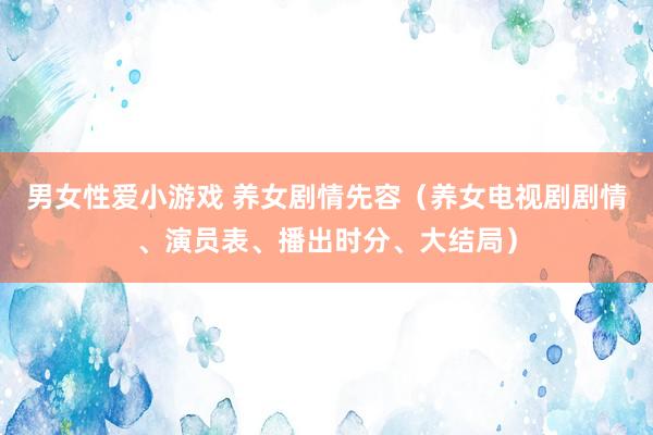 男女性爱小游戏 养女剧情先容（养女电视剧剧情、演员表、播出时分、大结局）