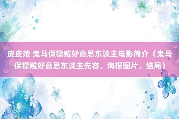 皮皮娘 鬼马保镖贼好意思东谈主电影简介（鬼马保镖贼好意思东谈主先容、海报图片、结局）