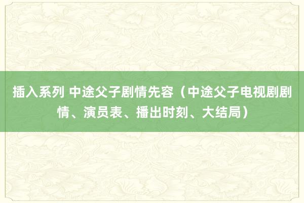 插入系列 中途父子剧情先容（中途父子电视剧剧情、演员表、播出时刻、大结局）