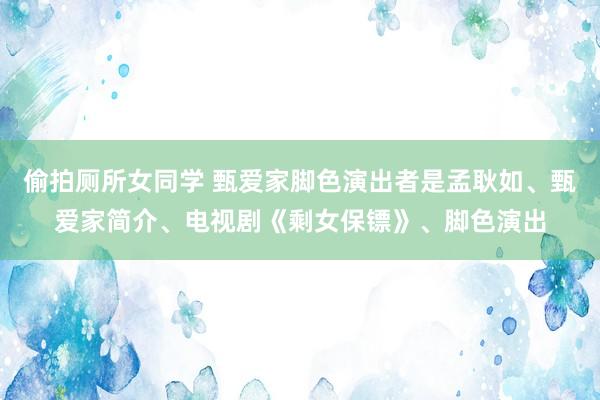 偷拍厕所女同学 甄爱家脚色演出者是孟耿如、甄爱家简介、电视剧《剩女保镖》、脚色演出