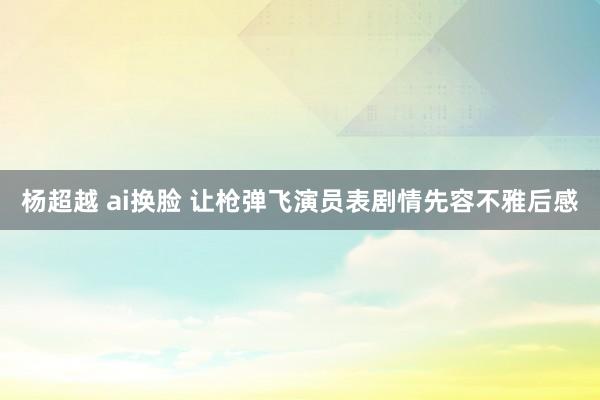 杨超越 ai换脸 让枪弹飞演员表剧情先容不雅后感