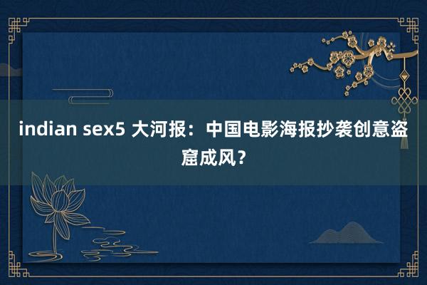 indian sex5 大河报：中国电影海报抄袭创意盗窟成风？