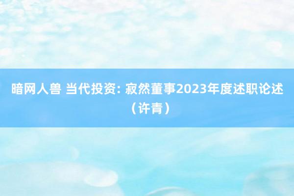 暗网人兽 当代投资: 寂然董事2023年度述职论述（许青）