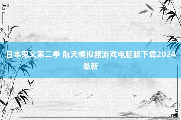 日本鬼父第二季 航天模拟器游戏电脑版下载2024最新