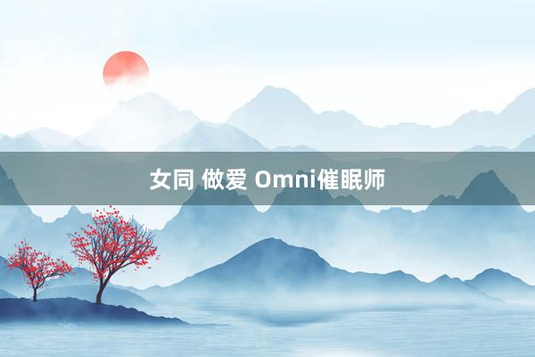 女同 做爱 Omni催眠师