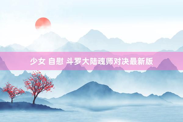 少女 自慰 斗罗大陆魂师对决最新版