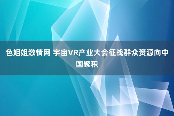 色姐姐激情网 宇宙VR产业大会征战群众资源向中国聚积