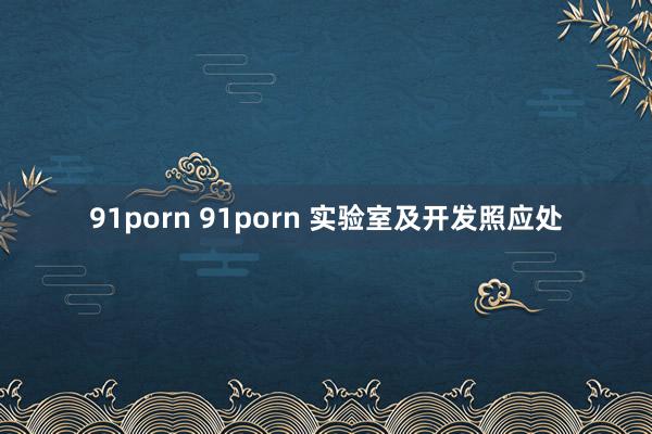 91porn 91porn 实验室及开发照应处