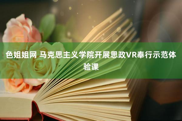 色姐姐网 马克思主义学院开展思政VR奉行示范体验课