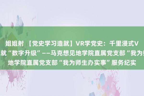 姐姐射 【党史学习造就】VR学党史：千里浸式VR技巧助力党史学习造就“数字升级”——马克想见地学院直属党支部“我为师生办实事”服务纪实