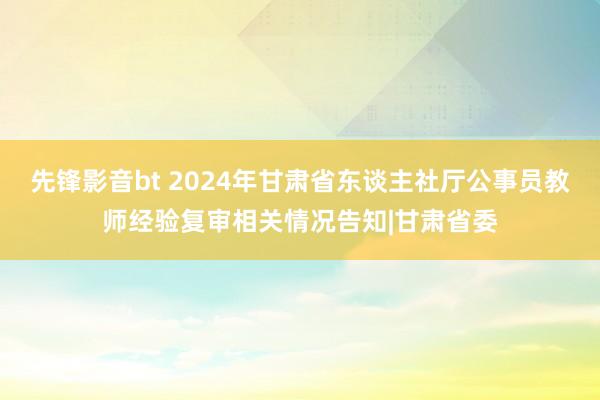 先锋影音bt 2024年甘肃省东谈主社厅公事员教师经验复审相关情况告知|甘肃省委