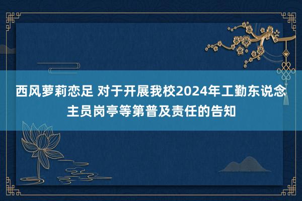 西风萝莉恋足 对于开展我校2024年工勤东说念主员岗亭等第普及责任的告知