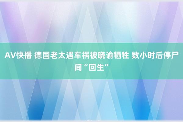 AV快播 德国老太遇车祸被晓谕牺牲 数小时后停尸间“回生”