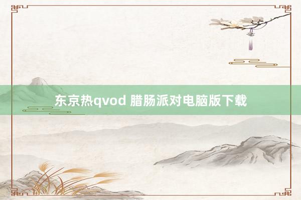 东京热qvod 腊肠派对电脑版下载