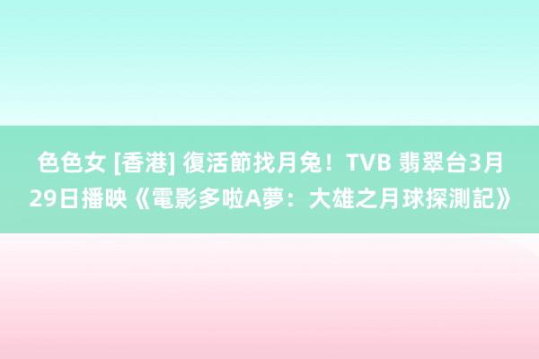 色色女 [香港] 復活節找月兔！TVB 翡翠台3月29日播映《電影多啦A夢：大雄之月球探測記》