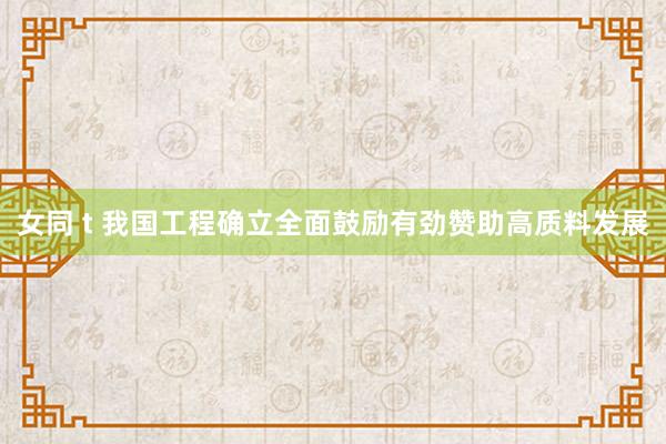 女同 t 我国工程确立全面鼓励有劲赞助高质料发展