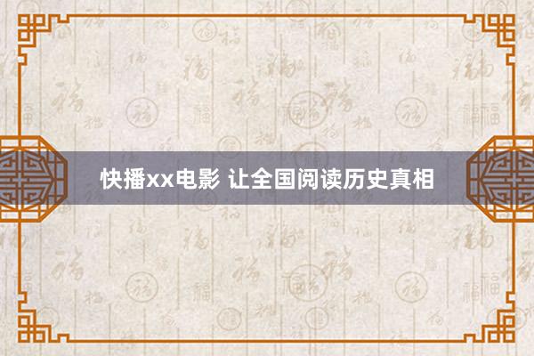 快播xx电影 让全国阅读历史真相