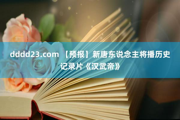 dddd23.com 【预报】新唐东说念主将播历史记录片《汉武帝》