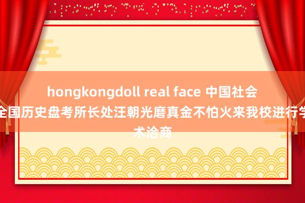 hongkongdoll real face 中国社会科学院全国历史盘考所长处汪朝光磨真金不怕火来我校进行学术洽商