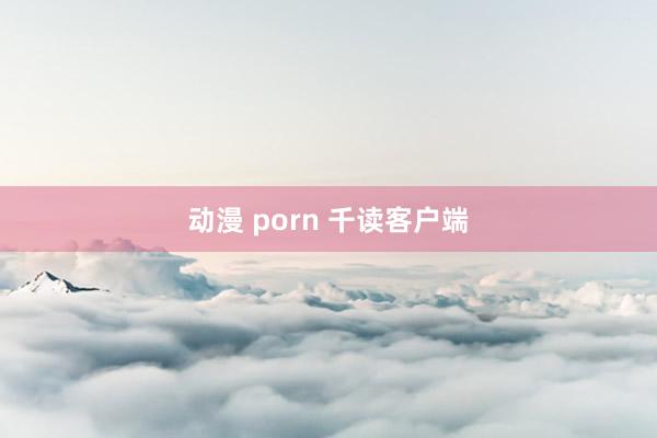 动漫 porn 千读客户端